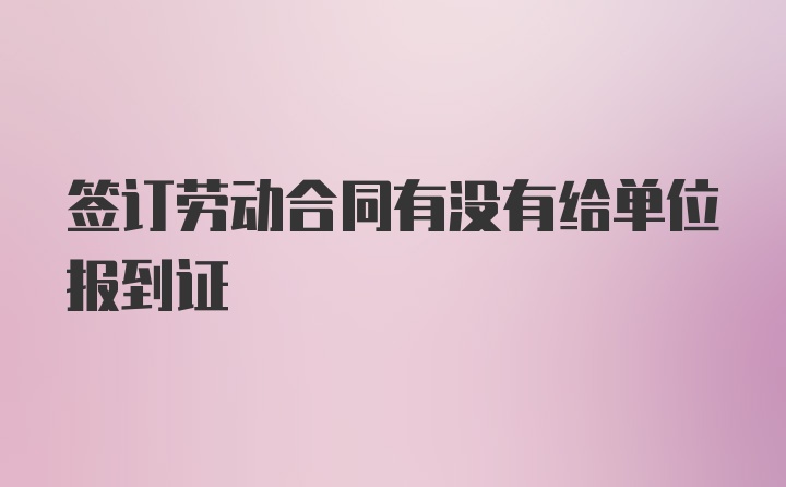 签订劳动合同有没有给单位报到证