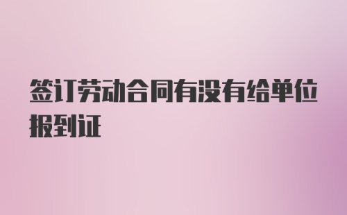 签订劳动合同有没有给单位报到证