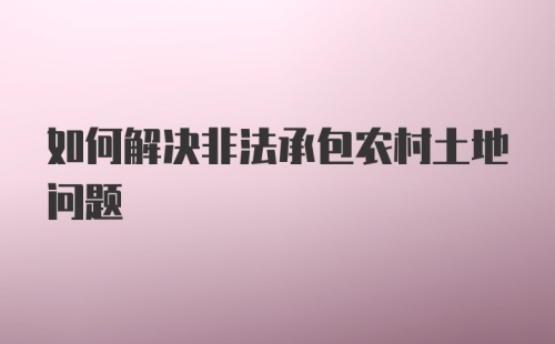 如何解决非法承包农村土地问题