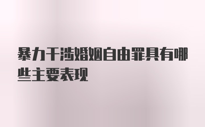 暴力干涉婚姻自由罪具有哪些主要表现