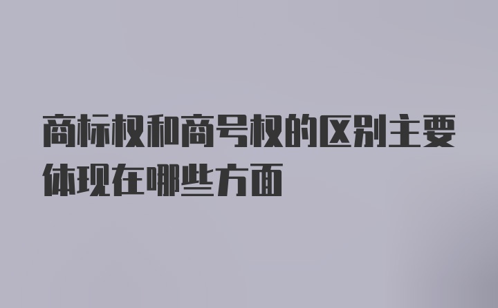 商标权和商号权的区别主要体现在哪些方面