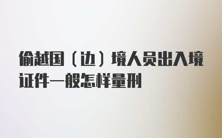 偷越国（边）境人员出入境证件一般怎样量刑