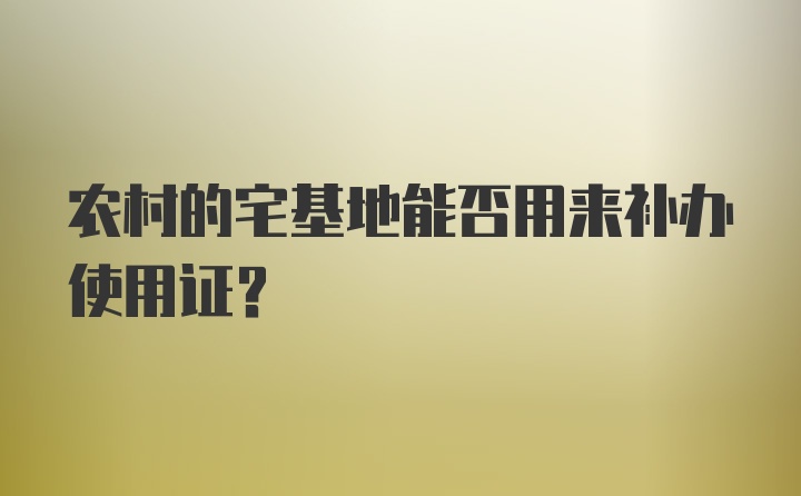 农村的宅基地能否用来补办使用证？