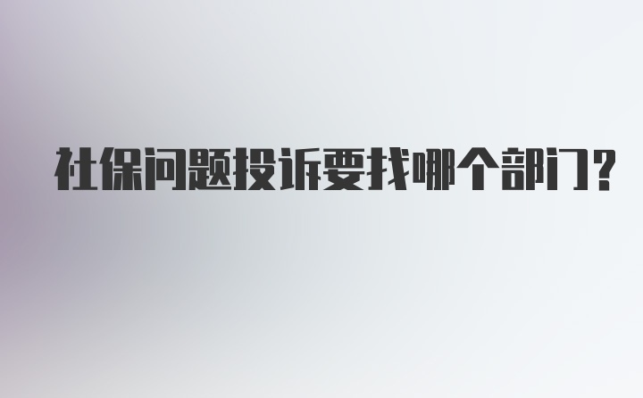 社保问题投诉要找哪个部门？