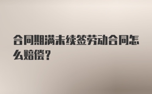 合同期满未续签劳动合同怎么赔偿？