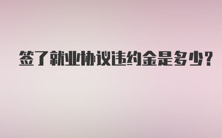 签了就业协议违约金是多少？