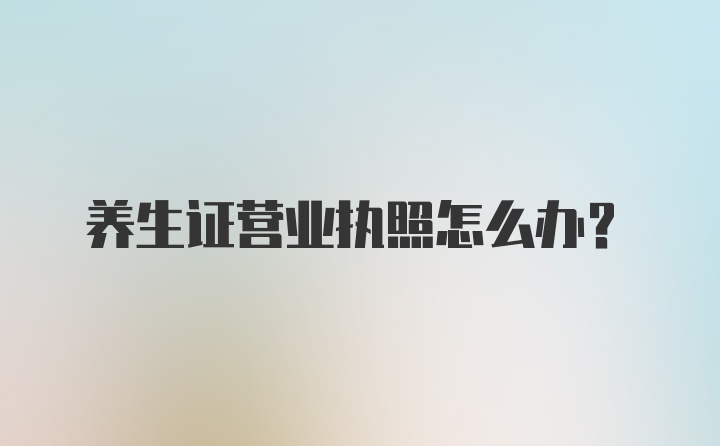 养生证营业执照怎么办？