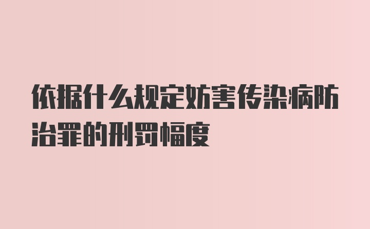 依据什么规定妨害传染病防治罪的刑罚幅度