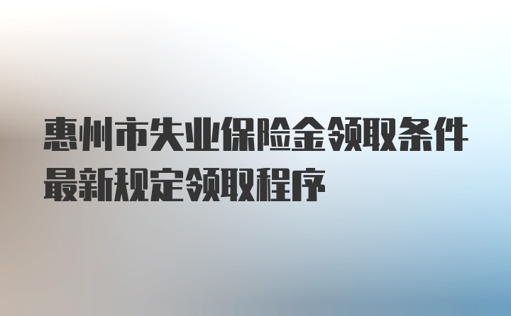 惠州市失业保险金领取条件最新规定领取程序