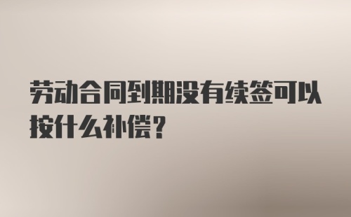 劳动合同到期没有续签可以按什么补偿？