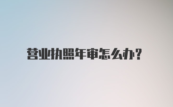 营业执照年审怎么办?