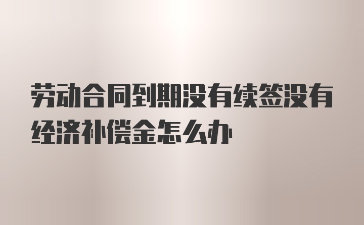 劳动合同到期没有续签没有经济补偿金怎么办