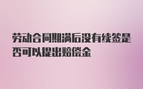 劳动合同期满后没有续签是否可以提出赔偿金