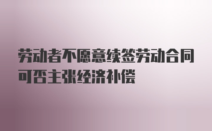 劳动者不愿意续签劳动合同可否主张经济补偿