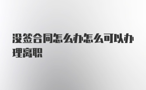 没签合同怎么办怎么可以办理离职