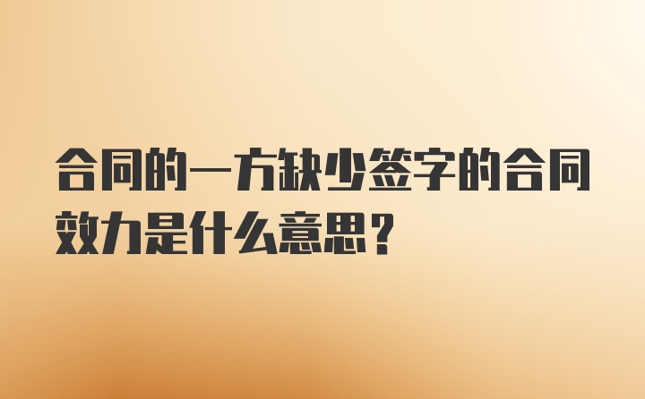 合同的一方缺少签字的合同效力是什么意思？