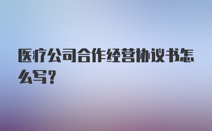 医疗公司合作经营协议书怎么写？