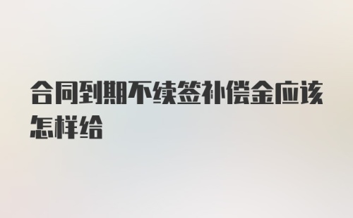 合同到期不续签补偿金应该怎样给