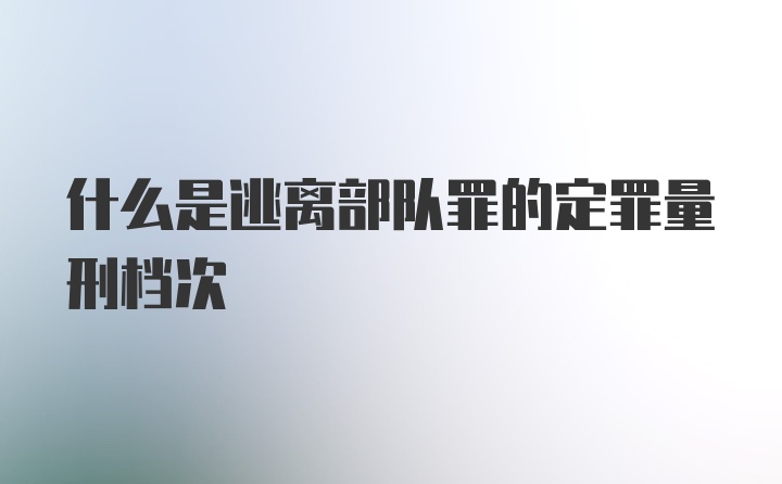 什么是逃离部队罪的定罪量刑档次