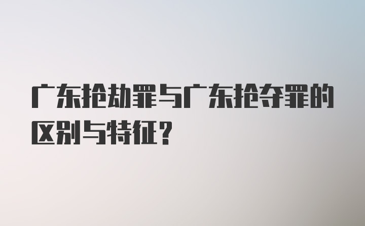 广东抢劫罪与广东抢夺罪的区别与特征？