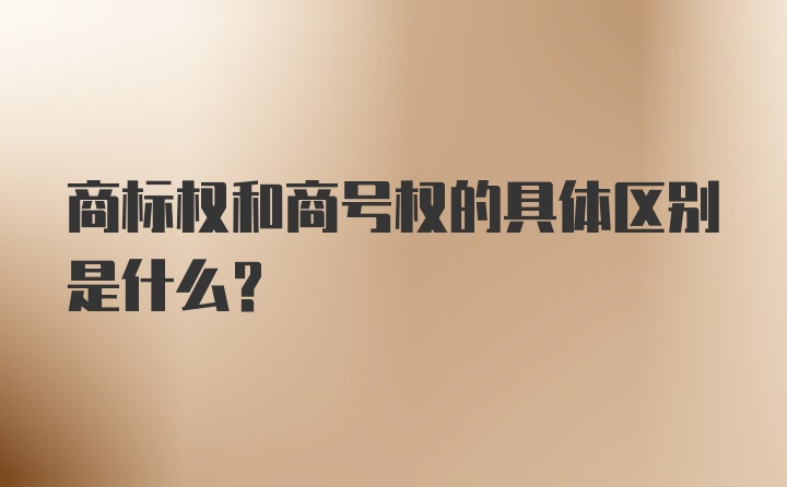 商标权和商号权的具体区别是什么？