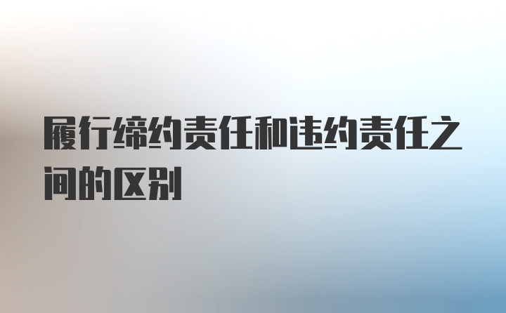 履行缔约责任和违约责任之间的区别