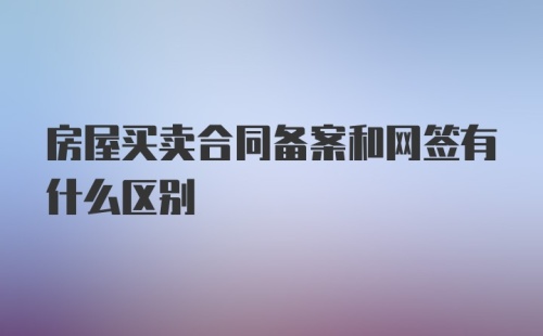 房屋买卖合同备案和网签有什么区别