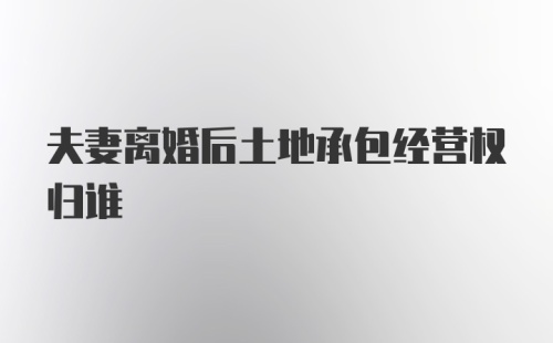 夫妻离婚后土地承包经营权归谁