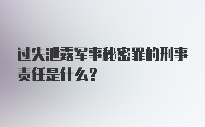 过失泄露军事秘密罪的刑事责任是什么？