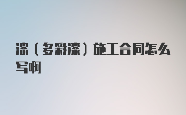 漆（多彩漆）施工合同怎么写啊