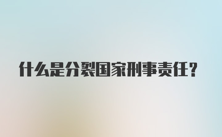 什么是分裂国家刑事责任？