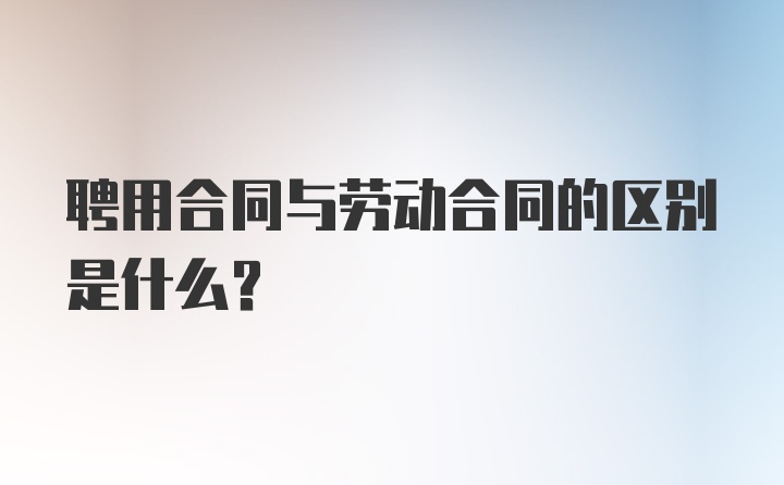 聘用合同与劳动合同的区别是什么？