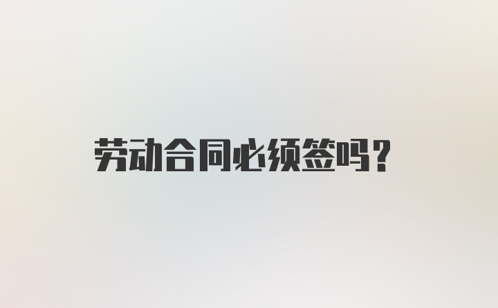 劳动合同必须签吗？