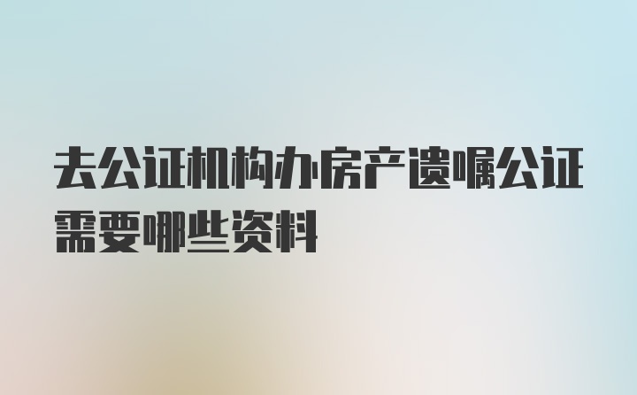 去公证机构办房产遗嘱公证需要哪些资料