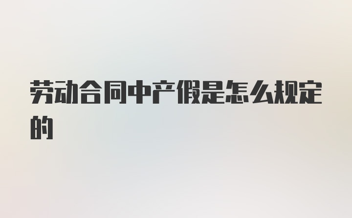 劳动合同中产假是怎么规定的