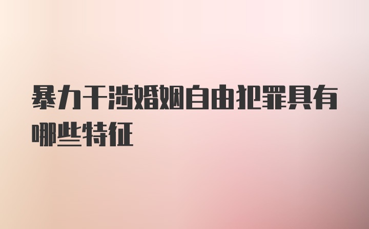 暴力干涉婚姻自由犯罪具有哪些特征