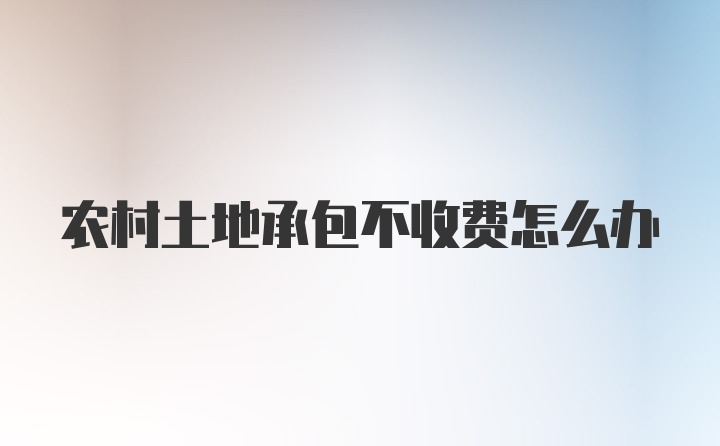 农村土地承包不收费怎么办