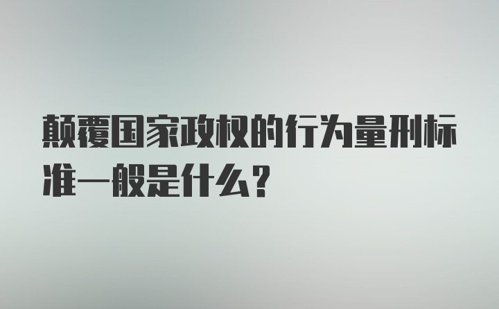 颠覆国家政权的行为量刑标准一般是什么?