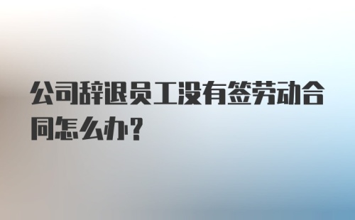 公司辞退员工没有签劳动合同怎么办?