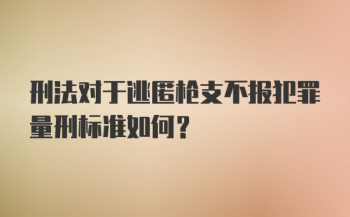 刑法对于逃匿枪支不报犯罪量刑标准如何?