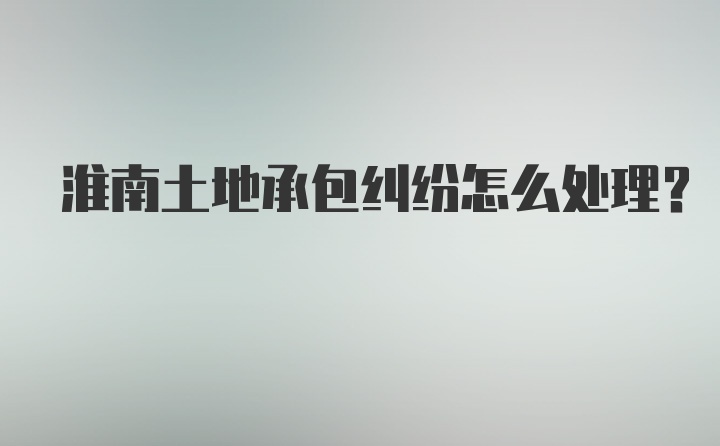 淮南土地承包纠纷怎么处理？