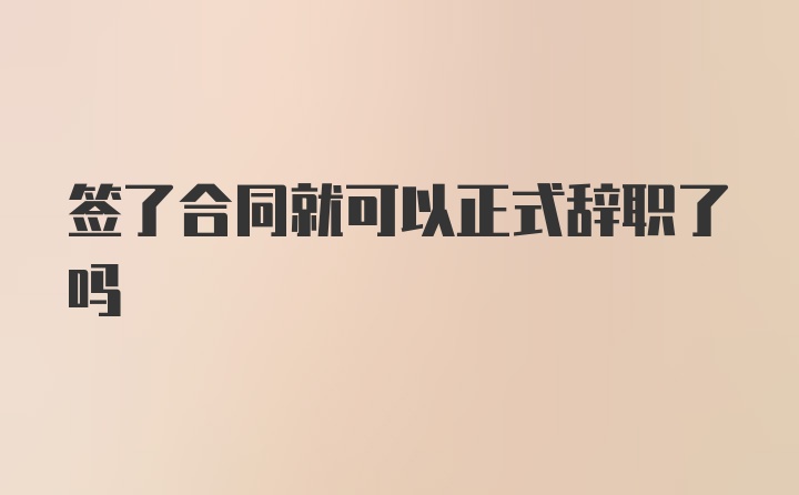 签了合同就可以正式辞职了吗