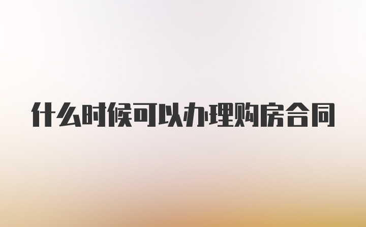 什么时候可以办理购房合同