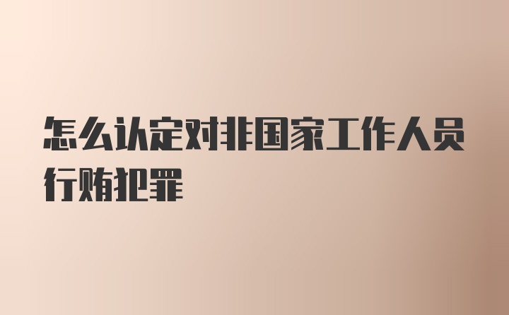 怎么认定对非国家工作人员行贿犯罪