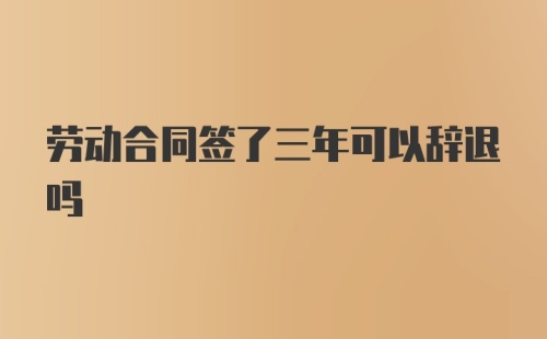 劳动合同签了三年可以辞退吗