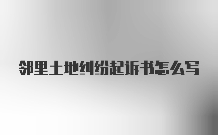 邻里土地纠纷起诉书怎么写