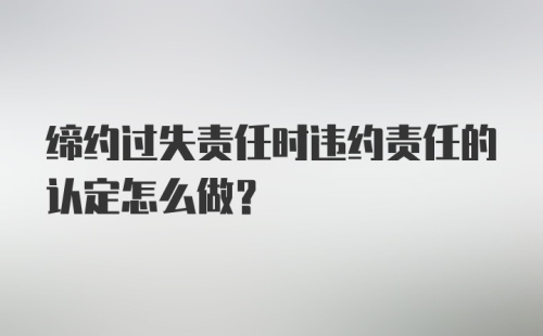 缔约过失责任时违约责任的认定怎么做？