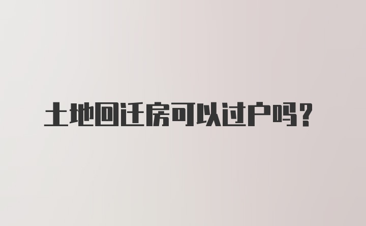 土地回迁房可以过户吗？