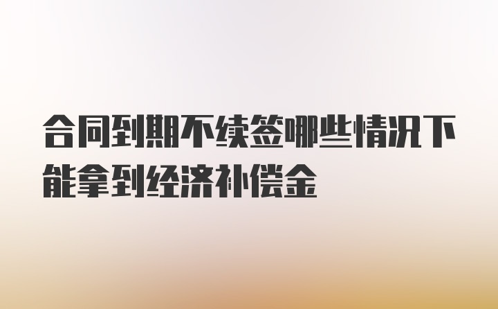 合同到期不续签哪些情况下能拿到经济补偿金