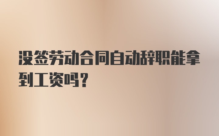 没签劳动合同自动辞职能拿到工资吗？